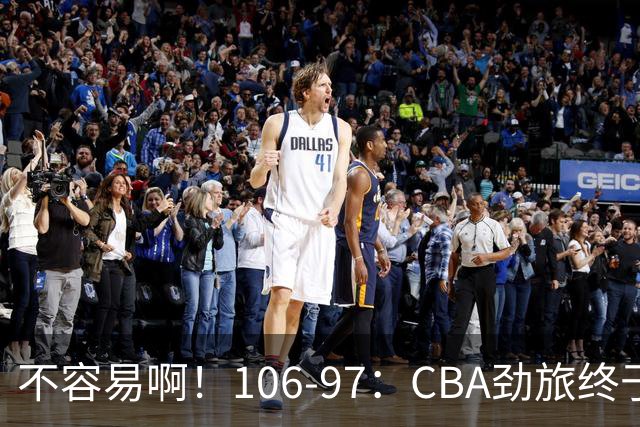 不容易啊！106-97：CBA劲旅终于赢了终结连败、首胜本土后卫27分